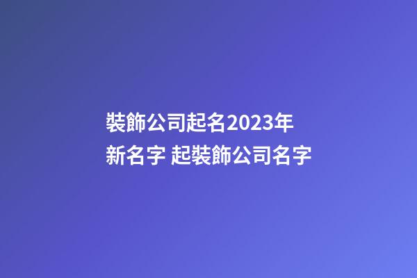 裝飾公司起名2023年新名字 起裝飾公司名字-第1張-公司起名-玄機派